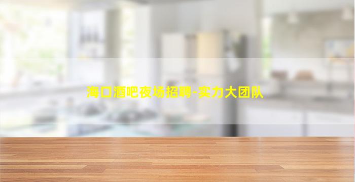 海口酒吧夜场招聘-实力大团队